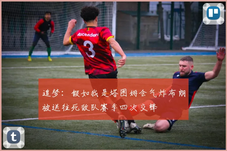 追梦：假如我是塔图姆会气炸布朗被送往死敌队赛季四次交锋
