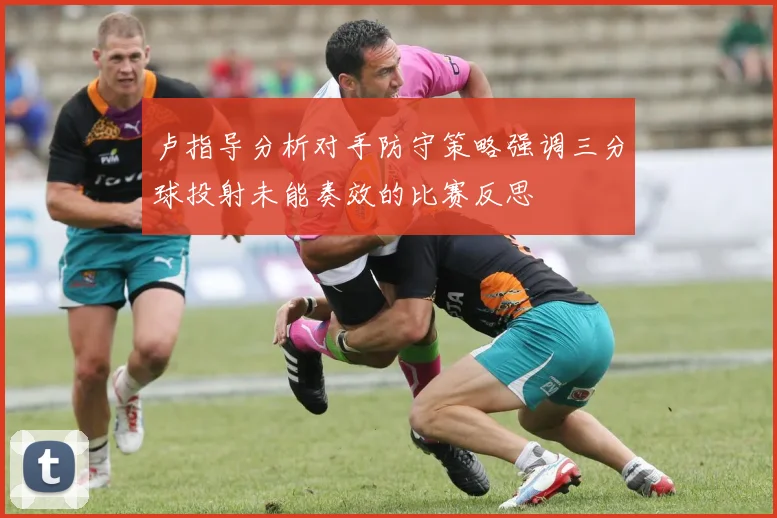 卢指导分析对手防守策略强调三分球投射未能奏效的比赛反思