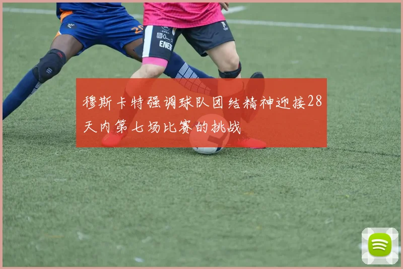 穆斯卡特强调球队团结精神迎接28天内第七场比赛的挑战