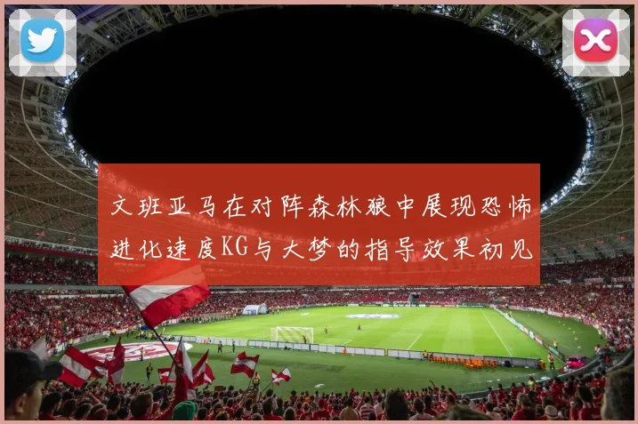文班亚马在对阵森林狼中展现恐怖进化速度KG与大梦的指导效果初见成效