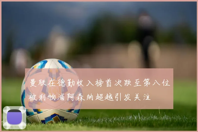 曼联在德勤收入榜首次跌至第八位被利物浦阿森纳超越引发关注