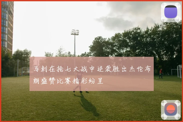 马刺在抢七大战中逆袭胜出杰伦布朗盛赞比赛精彩纷呈