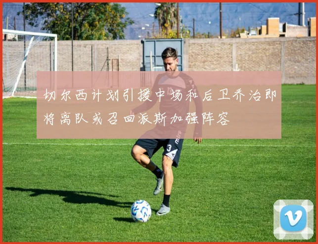 切尔西计划引援中场和后卫乔治即将离队或召回派斯加强阵容