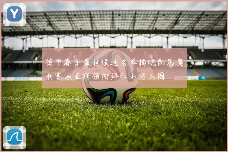 德甲赛季最佳候选名单揭晓凯恩奥利塞迪亚斯领衔拜仁七将入围