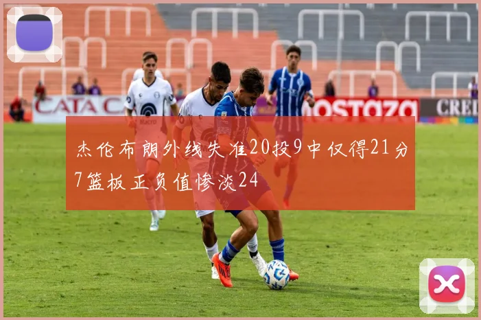 杰伦布朗外线失准20投9中仅得21分7篮板正负值惨淡24