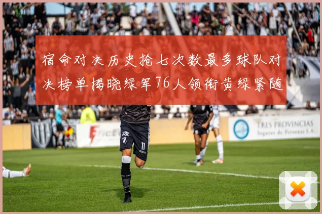 宿命对决历史抢七次数最多球队对决榜单揭晓绿军76人领衔黄绿紧随其后