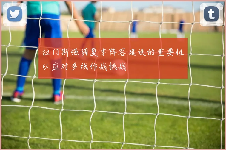 拉门斯强调夏季阵容建设的重要性以应对多线作战挑战