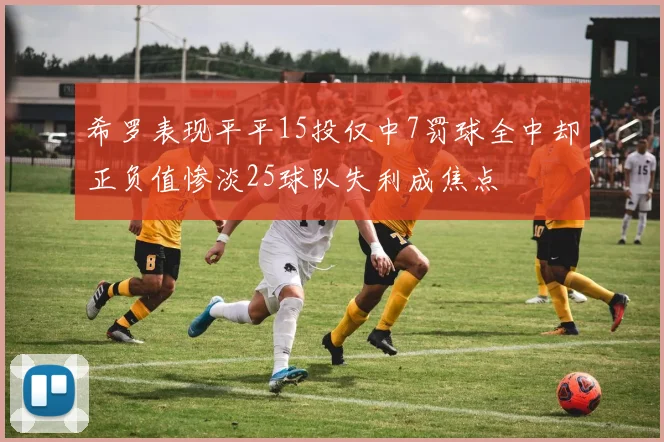 希罗表现平平15投仅中7罚球全中却正负值惨淡25球队失利成焦点