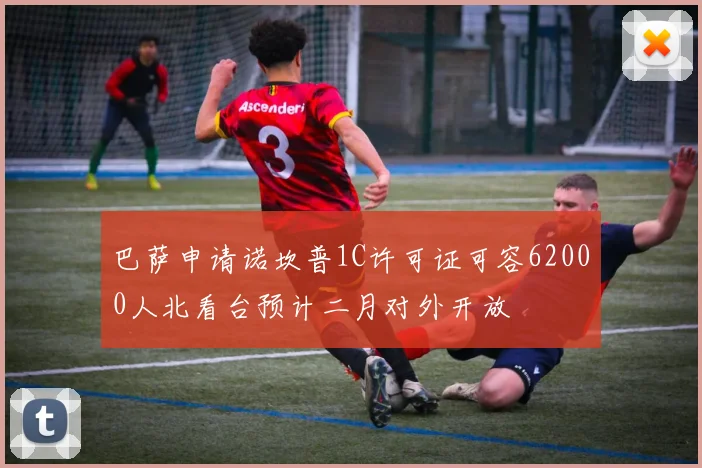 巴萨申请诺坎普1C许可证可容62000人北看台预计二月对外开放