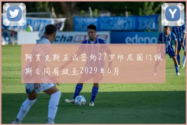 阿贾克斯正式签约27岁印尼国门佩斯合同有效至2029年6月