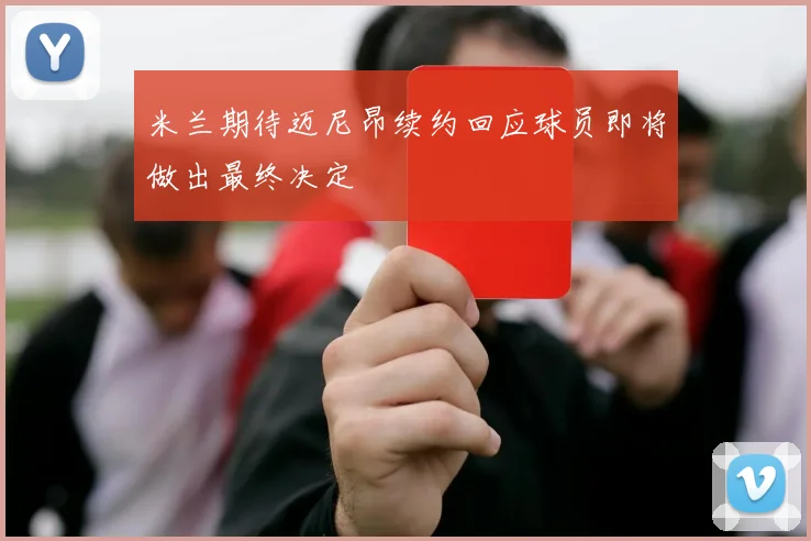 米兰期待迈尼昂续约回应球员即将做出最终决定