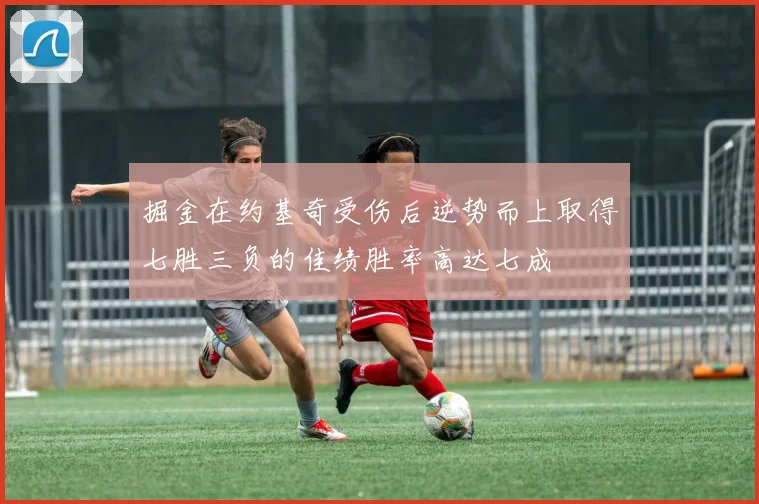 掘金在约基奇受伤后逆势而上取得七胜三负的佳绩胜率高达七成