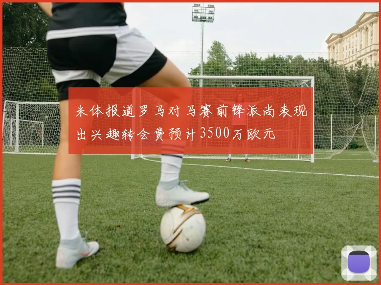 米体报道罗马对马赛前锋派尚表现出兴趣转会费预计3500万欧元