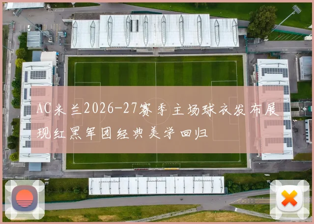 AC米兰2026-27赛季主场球衣发布展现红黑军团经典美学回归