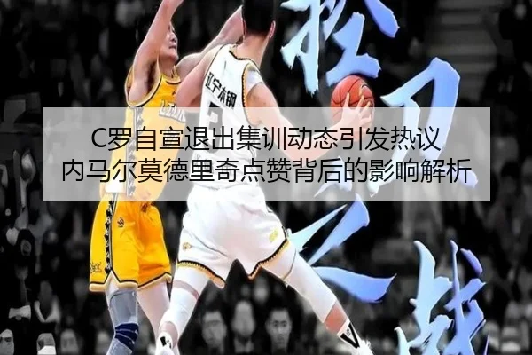 C罗自宣退出集训动态引发热议 内马尔莫德里奇点赞背后的影响解析（BIBO）